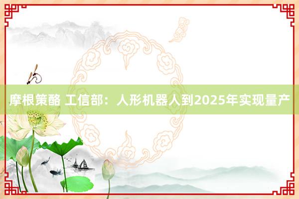 摩根策酪 工信部：人形机器人到2025年实现量产