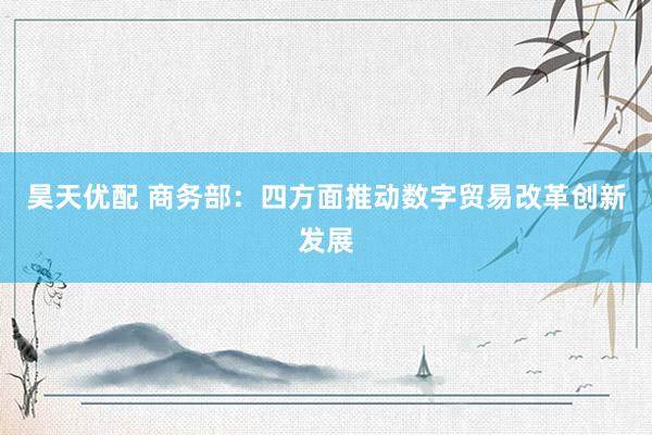 昊天优配 商务部：四方面推动数字贸易改革创新发展
