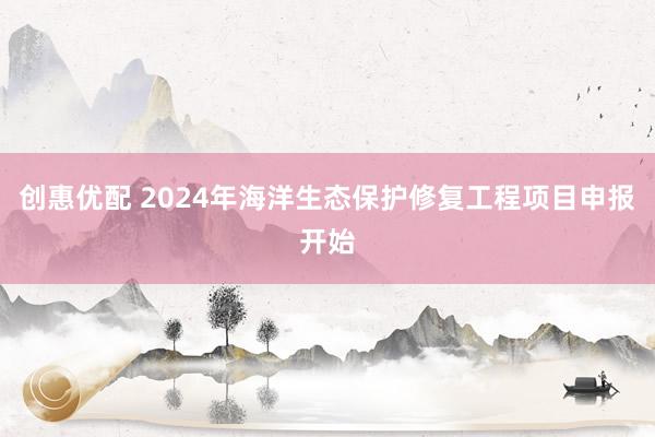 创惠优配 2024年海洋生态保护修复工程项目申报开始