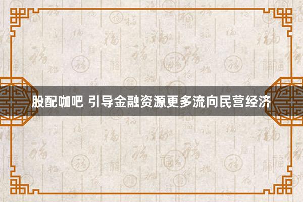 股配咖吧 引导金融资源更多流向民营经济