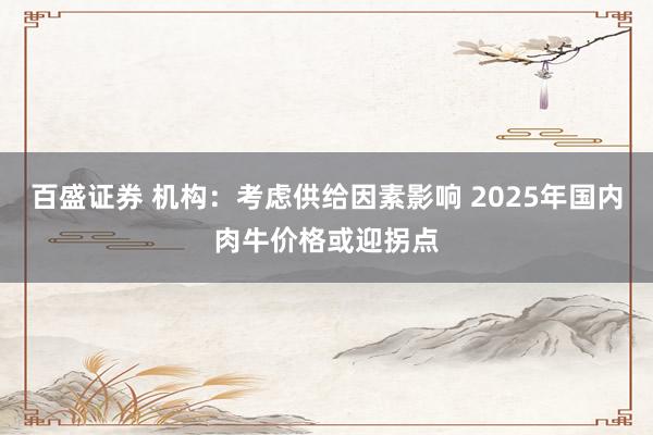 百盛证券 机构：考虑供给因素影响 2025年国内肉牛价格或迎拐点