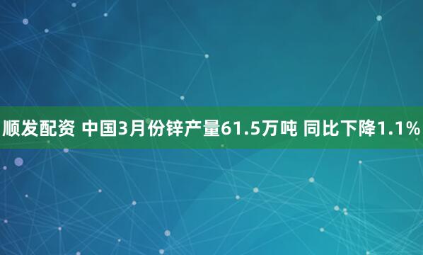 顺发配资 中国3月份锌产量61.5万吨 同比下降1.1%