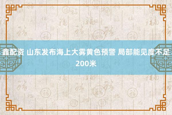 鑫配资 山东发布海上大雾黄色预警 局部能见度不足200米