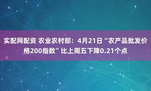 实配网配资 农业农村部：4月21日“农产品批发价格200指数”比上周五下降0.21个点