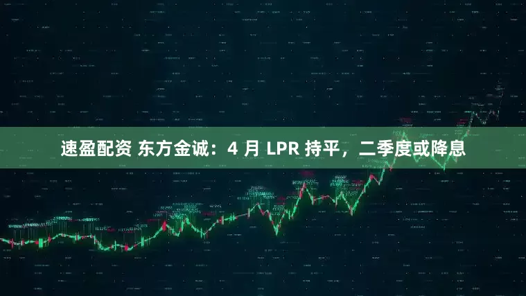 速盈配资 东方金诚：4 月 LPR 持平，二季度或降息