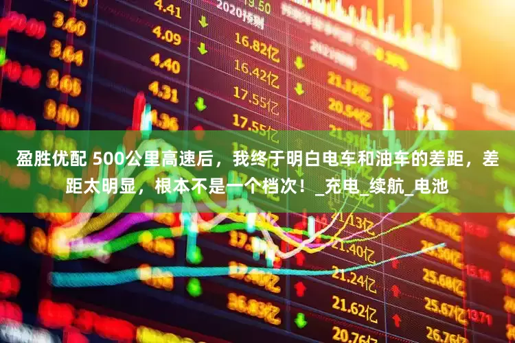 盈胜优配 500公里高速后，我终于明白电车和油车的差距，差距太明显，根本不是一个档次！_充电_续航_电池