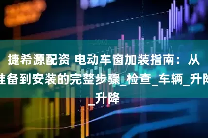 捷希源配资 电动车窗加装指南：从准备到安装的完整步骤_检查_车辆_升降