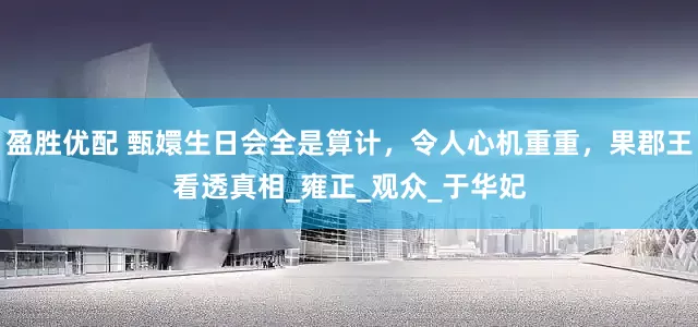 盈胜优配 甄嬛生日会全是算计，令人心机重重，果郡王看透真相_雍正_观众_于华妃