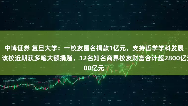 中博证券 复旦大学：一校友匿名捐款1亿元，支持哲学学科发展！该校近期获多笔大额捐赠，12名知名商界校友财富合计超2800亿元