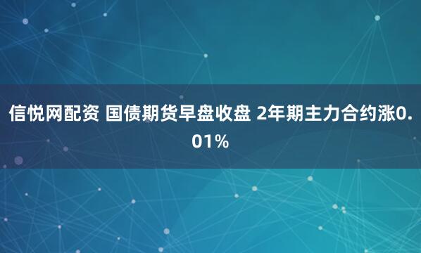 信悦网配资 国债期货早盘收盘 2年期主力合约涨0.01%