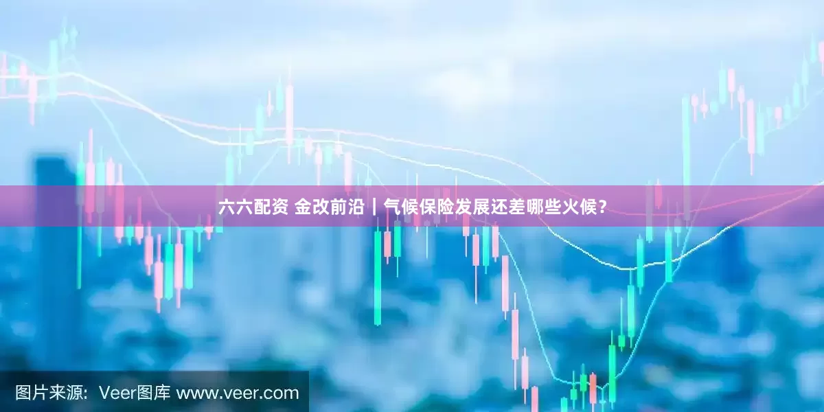 六六配资 金改前沿｜气候保险发展还差哪些火候？