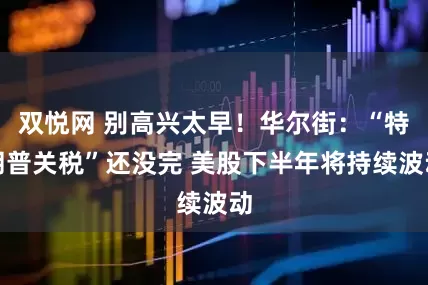 双悦网 别高兴太早！华尔街：“特朗普关税”还没完 美股下半年将持续波动