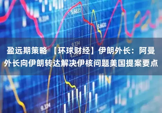 盈远期策略 【环球财经】伊朗外长：阿曼外长向伊朗转达解决伊核问题美国提案要点