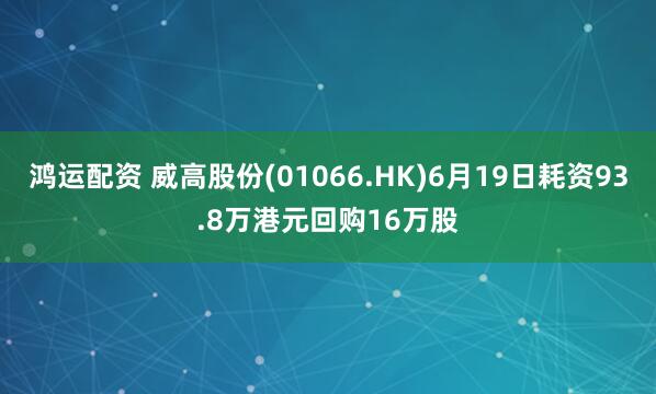 鸿运配资 威高股份(01066.HK)6月19日耗资93.8万港元回购16万股