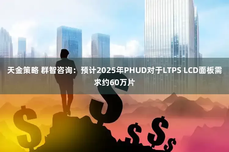 天金策略 群智咨询：预计2025年PHUD对于LTPS LCD面板需求约60万片