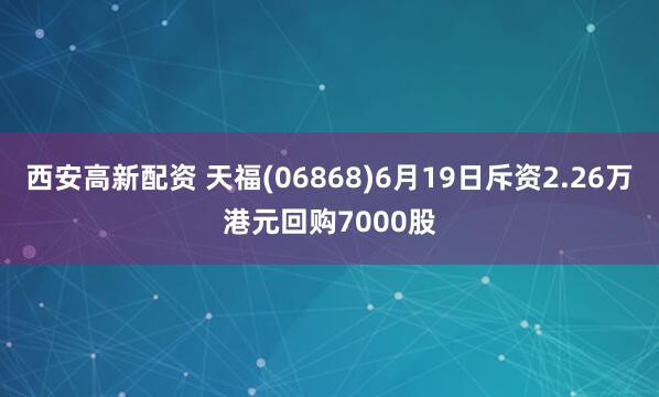 西安高新配资 天福(06868)6月19日斥资2.26万港元回购7000股