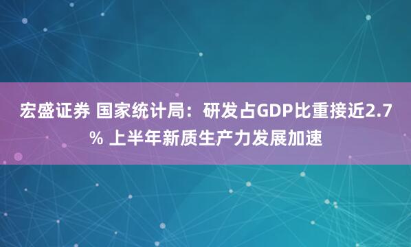 宏盛证券 国家统计局：研发占GDP比重接近2.7% 上半年新质生产力发展加速