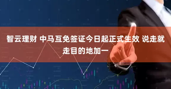 智云理财 中马互免签证今日起正式生效 说走就走目的地加一