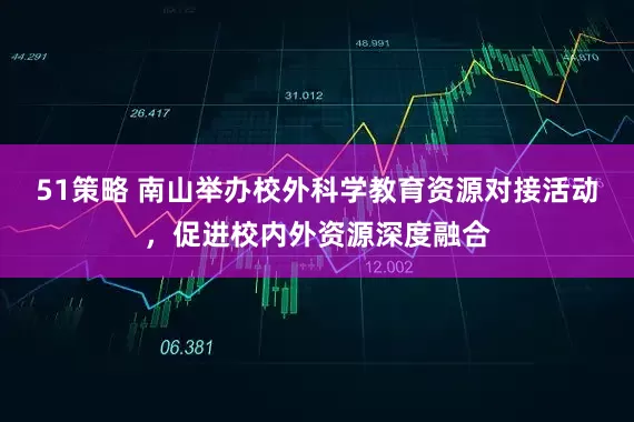51策略 南山举办校外科学教育资源对接活动，促进校内外资源深度融合