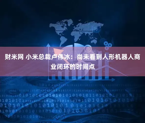 财米网 小米总裁卢伟冰：尚未看到人形机器人商业闭环的时间点
