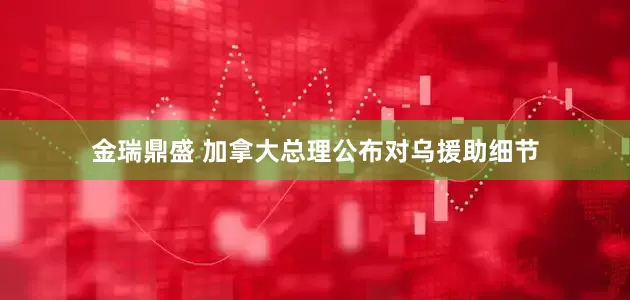 金瑞鼎盛 加拿大总理公布对乌援助细节
