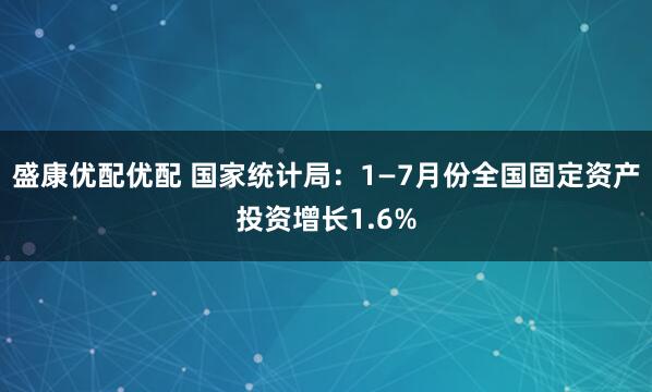盛康优配优配 国家统计局：1—7月份全国固定资产投资增长1.6%