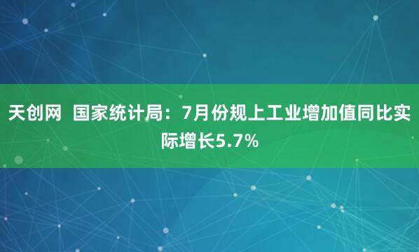天创网  国家统计局：7月份规上工业增加值同比实际增长5.7%
