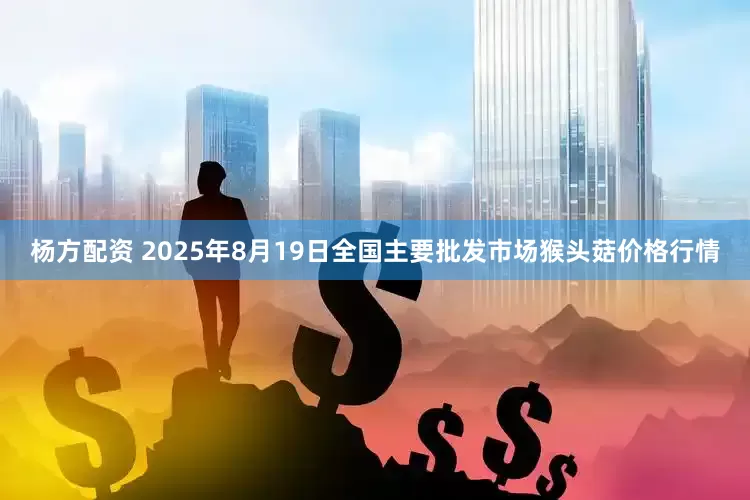 杨方配资 2025年8月19日全国主要批发市场猴头菇价格行情