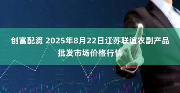 创富配资 2025年8月22日江苏联谊农副产品批发市场价格行情