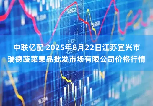 中联亿配 2025年8月22日江苏宜兴市瑞德蔬菜果品批发市场有限公司价格行情