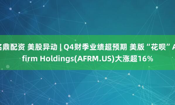 名鼎配资 美股异动 | Q4财季业绩超预期 美版“花呗”Affirm Holdings(AFRM.US)大涨超16%