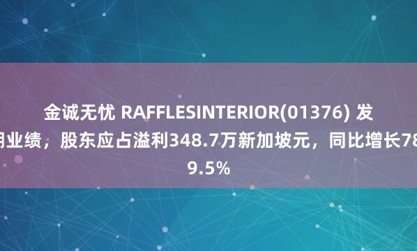 金诚无忧 RAFFLESINTERIOR(01376) 发布中期业绩，股东应占溢利348.7万新加坡元，同比增长789.5%