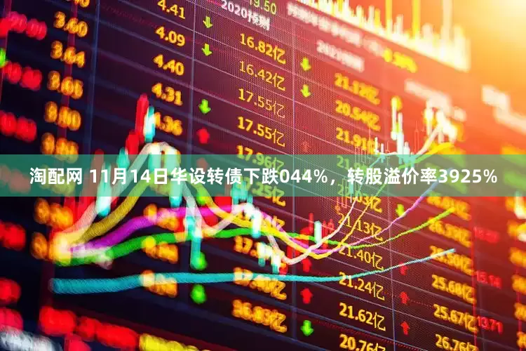 淘配网 11月14日华设转债下跌044%，转股溢价率3925%
