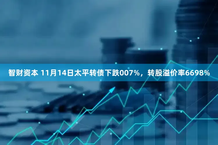 智财资本 11月14日太平转债下跌007%，转股溢价率6698%