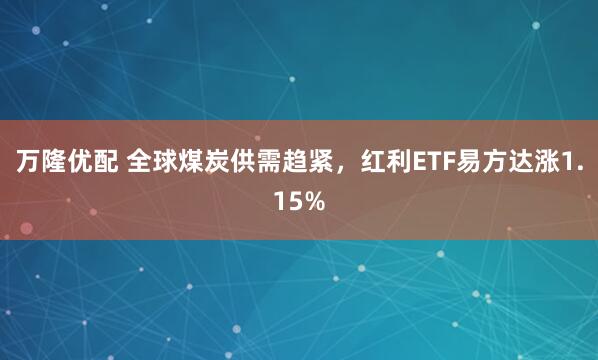 万隆优配 全球煤炭供需趋紧，红利ETF易方达涨1.15%