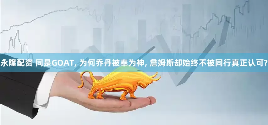 永隆配资 同是GOAT, 为何乔丹被奉为神, 詹姆斯却始终不被同行真正认可?