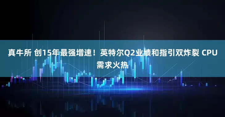 真牛所 创15年最强增速！英特尔Q2业绩和指引双炸裂 CPU需求火热