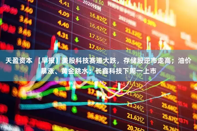 天盈资本 【早报】美股科技赛道大跌，存储股逆市走高；油价暴涨、黄金跳水；长鑫科技下周一上市