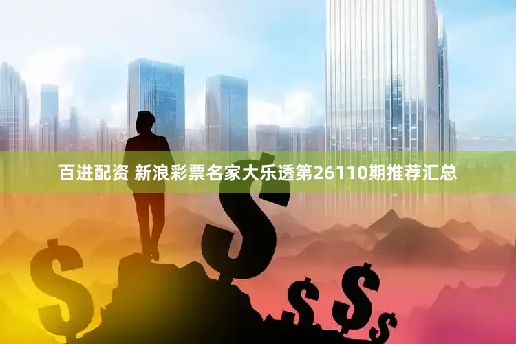 百进配资 新浪彩票名家大乐透第26110期推荐汇总